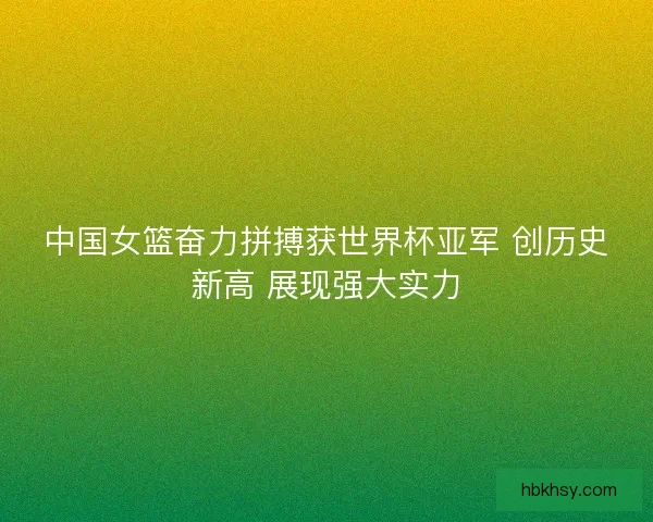 中国女篮奋力拼搏获世界杯亚军 创历史新高 展现强大实力