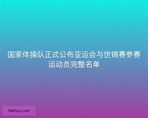 国家体操队正式公布亚运会与世锦赛参赛运动员完整名单