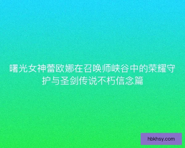 曙光女神蕾欧娜在召唤师峡谷中的荣耀守护与圣剑传说不朽信念篇