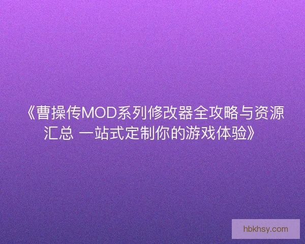《曹操传MOD系列修改器全攻略与资源汇总 一站式定制你的游戏体验》